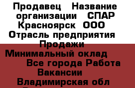 Продавец › Название организации ­ СПАР-Красноярск, ООО › Отрасль предприятия ­ Продажи › Минимальный оклад ­ 15 000 - Все города Работа » Вакансии   . Владимирская обл.,Вязниковский р-н